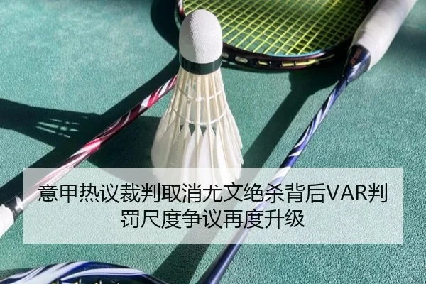 意甲热议裁判取消尤文绝杀背后VAR判罚尺度争议再度升级