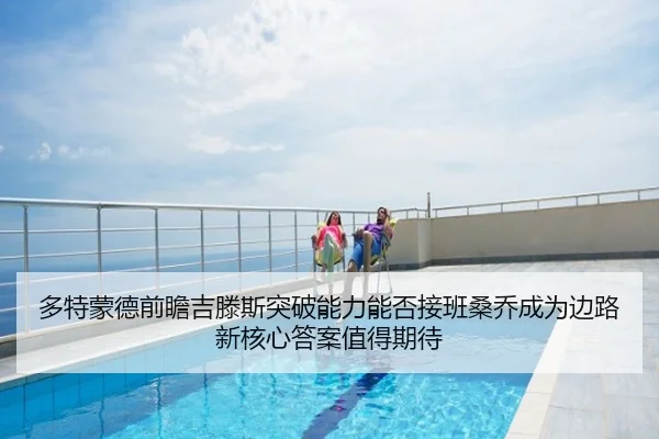 多特蒙德前瞻吉滕斯突破能力能否接班桑乔成为边路新核心答案值得期待