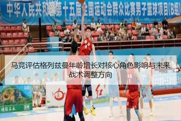 马竞评估格列兹曼年龄增长对核心角色影响与未来战术调整方向